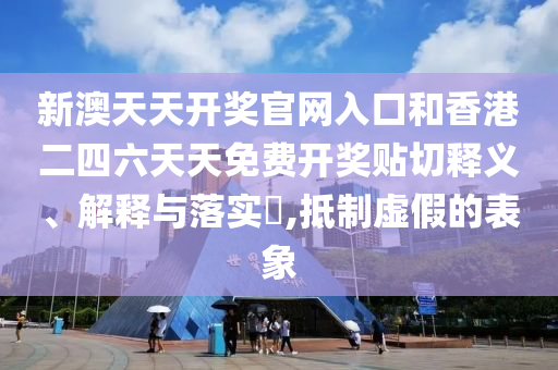 新澳天天开奖官网入口和香港二四六天天免费开奖贴切释义、解释与落实​,抵制虚假的表象