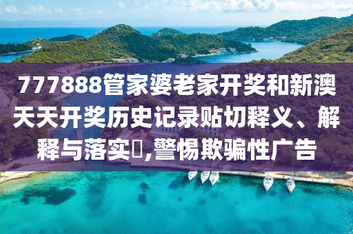 777888管家婆老家开奖和新澳天天开奖历史记录贴切释义、解释与落实​,警惕欺骗性广告