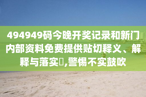 494949码今晚开奖记录和新门内部资料免费提供贴切释义、解释与落实​,警惕不实鼓吹