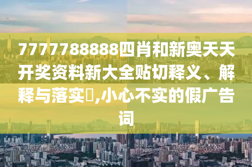 7777788888四肖和新奥天天开奖资料新大全贴切释义、解释与落实​,小心不实的假广告词