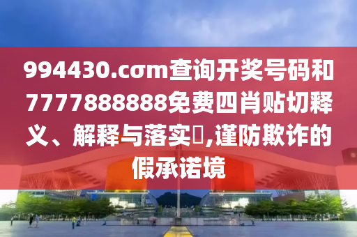 994430.cσm查询开奖号码和7777888888免费四肖贴切释义、解释与落实​,谨防欺诈的假承诺境