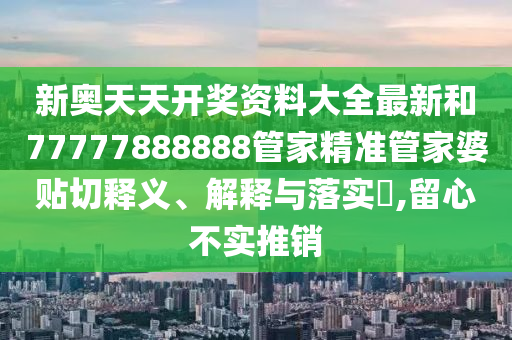 新奥天天开奖资料大全最新和77777888888管家精准管家婆贴切释义、解释与落实​,留心不实推销