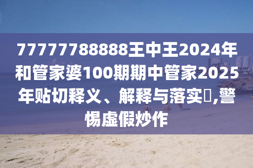 77777788888王中王2024年和管家婆100期期中管家2025年贴切释义、解释与落实​,警惕虚假炒作