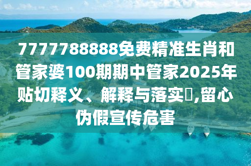 7777788888免费精准生肖和管家婆100期期中管家2025年贴切释义、解释与落实​,留心伪假宣传危害