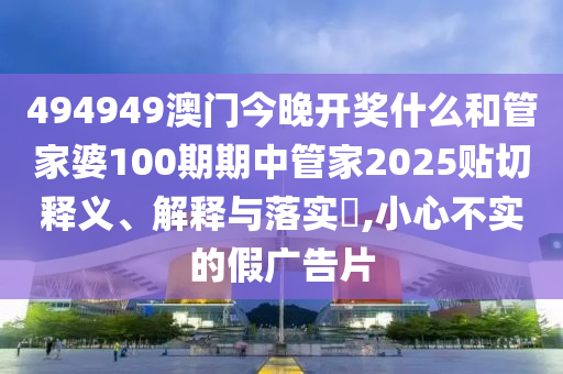 494949澳门今晚开奖什么和管家婆100期期中管家2025贴切释义、解释与落实​,小心不实的假广告片