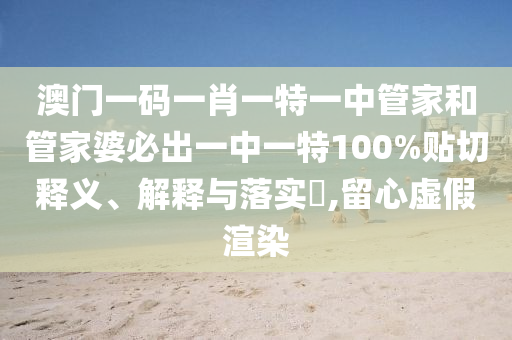 澳门一码一肖一特一中管家和管家婆必出一中一特100%贴切释义、解释与落实​,留心虚假渲染