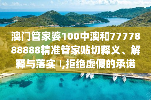 澳门管家婆100中澳和7777888888精准管家贴切释义、解释与落实​,拒绝虚假的承诺