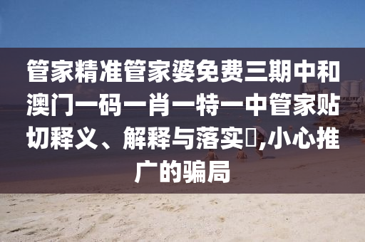 管家精准管家婆免费三期中和澳门一码一肖一特一中管家贴切释义、解释与落实​,小心推广的骗局