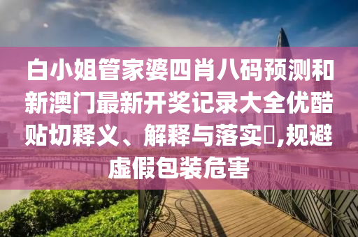 白小姐管家婆四肖八码预测和新澳门最新开奖记录大全优酷贴切释义、解释与落实​,规避虚假包装危害