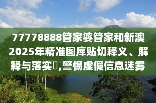 77778888管家婆管家和新澳2025年精准图库贴切释义、解释与落实​,警惕虚假信息迷雾