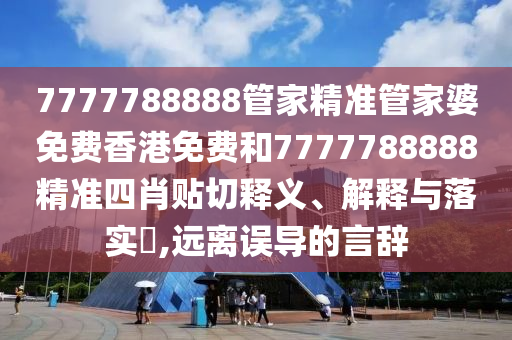 7777788888管家精准管家婆免费香港免费和7777788888精准四肖贴切释义、解释与落实​,远离误导的言辞