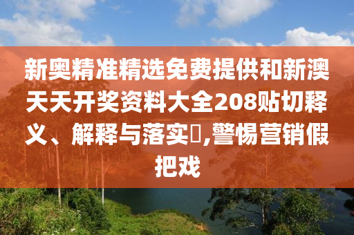 新奥精准精选免费提供和新澳天天开奖资料大全208贴切释义、解释与落实​,警惕营销假把戏