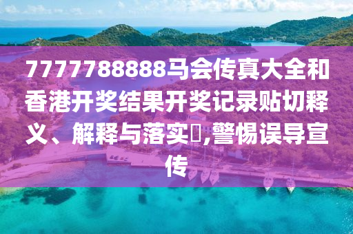 7777788888马会传真大全和香港开奖结果开奖记录贴切释义、解释与落实​,警惕误导宣传