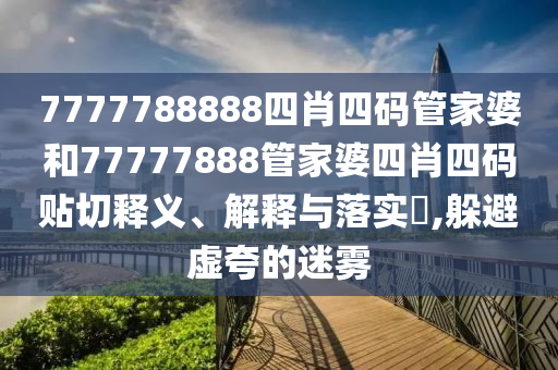 7777788888四肖四码管家婆和77777888管家婆四肖四码贴切释义、解释与落实​,躲避虚夸的迷雾