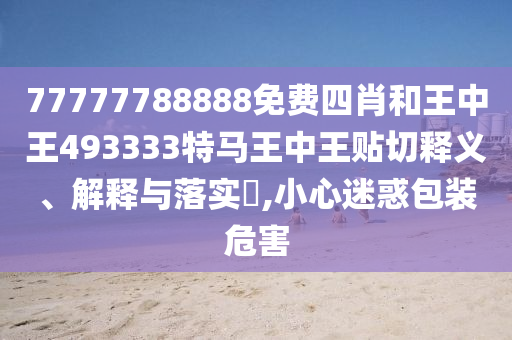 77777788888免费四肖和王中王493333特马王中王贴切释义、解释与落实​,小心迷惑包装危害