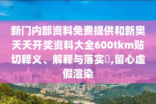 新门内部资料免费提供和新奥天天开奖资料大全600tkm贴切释义、解释与落实​,留心虚假渲染