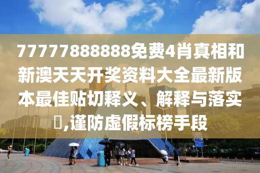 77777888888免费4肖真相和新澳天天开奖资料大全最新版本最佳贴切释义、解释与落实​,谨防虚假标榜手段