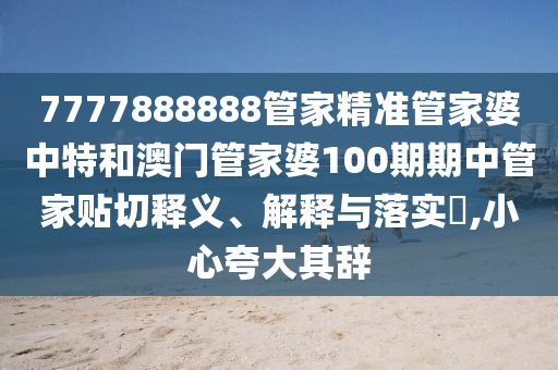 7777888888管家精准管家婆中特和澳门管家婆100期期中管家贴切释义、解释与落实​,小心夸大其辞