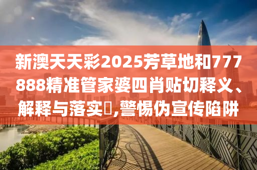 新澳天天彩2025芳草地和777888精准管家婆四肖贴切释义、解释与落实​,警惕伪宣传陷阱