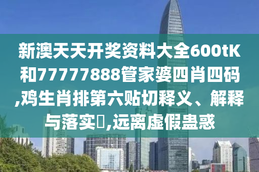 新澳天天开奖资料大全600tK和77777888管家婆四肖四码,鸡生肖排第六贴切释义、解释与落实​,远离虚假蛊惑