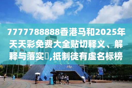 7777788888香港马和2025年天天彩免费大全贴切释义、解释与落实​,抵制徒有虚名标榜