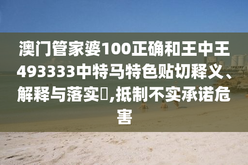 澳门管家婆100正确和王中王493333中特马特色贴切释义、解释与落实​,抵制不实承诺危害