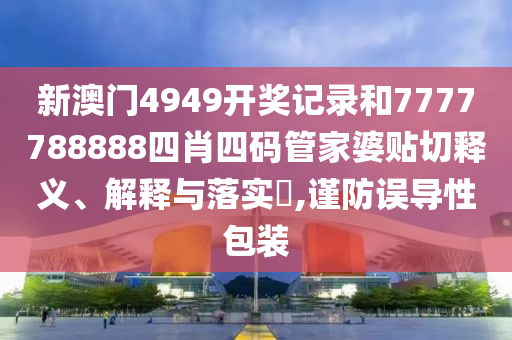 新澳门4949开奖记录和7777788888四肖四码管家婆贴切释义、解释与落实​,谨防误导性包装