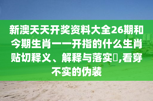 新澳天天开奖资料大全26期和今期生肖一一开指的什么生肖贴切释义、解释与落实​,看穿不实的伪装