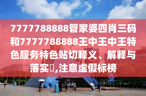 7777788888管家婆四肖三码和7777788888王中王中王特色服务特色贴切释义、解释与落实​,注意虚假标榜