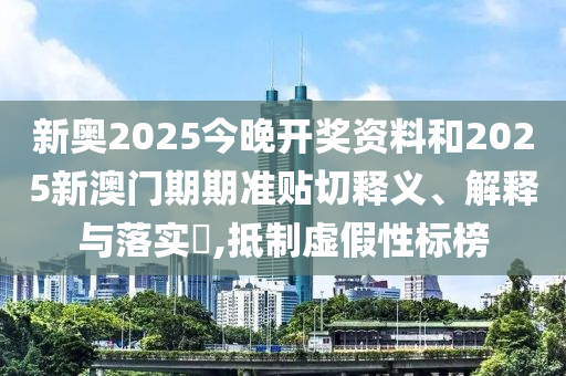 新奥2025今晚开奖资料和2025新澳门期期准贴切释义、解释与落实​,抵制虚假性标榜