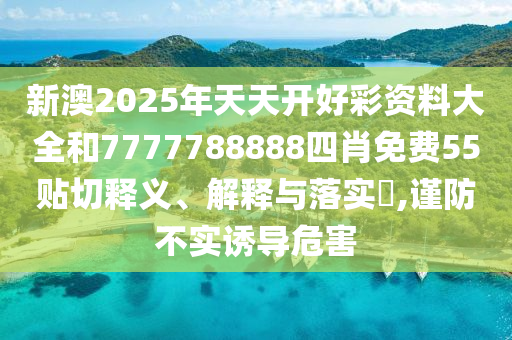 新澳2025年天天开好彩资料大全和7777788888四肖免费55贴切释义、解释与落实​,谨防不实诱导危害