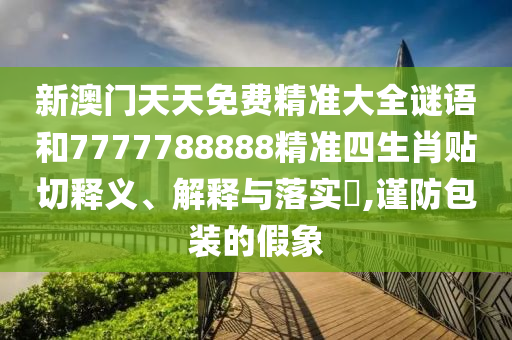 新澳门天天免费精准大全谜语和7777788888精准四生肖贴切释义、解释与落实​,谨防包装的假象
