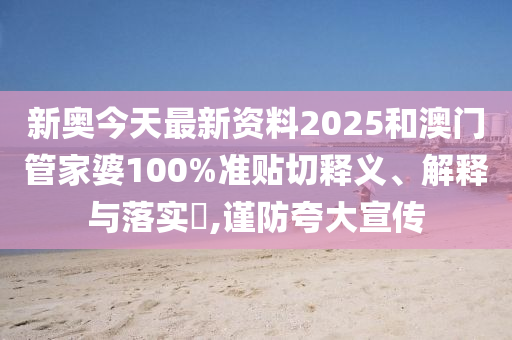 新奥今天最新资料2025和澳门管家婆100%准贴切释义、解释与落实​,谨防夸大宣传
