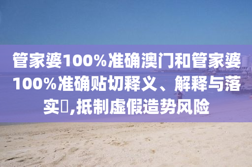 管家婆100%准确澳门和管家婆100%准确贴切释义、解释与落实​,抵制虚假造势风险
