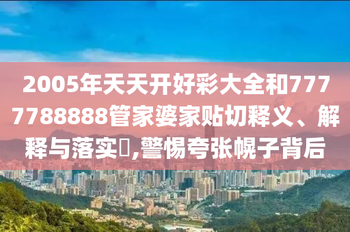 2005年天天开好彩大全和7777788888管家婆家贴切释义、解释与落实​,警惕夸张幌子背后