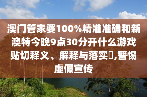 澳门管家婆100%精准准确和新澳特今晚9点30分开什么游戏贴切释义、解释与落实​,警惕虚假宣传