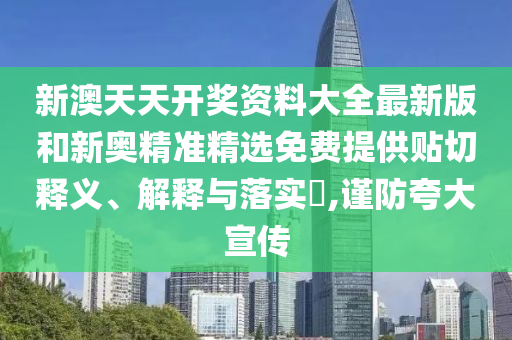 新澳天天开奖资料大全最新版和新奥精准精选免费提供贴切释义、解释与落实​,谨防夸大宣传