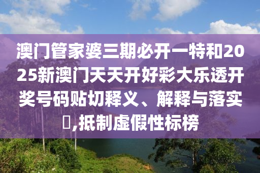 澳门管家婆三期必开一特和2025新澳门天天开好彩大乐透开奖号码贴切释义、解释与落实​,抵制虚假性标榜