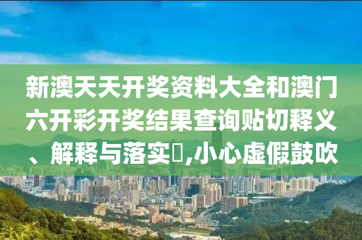 新澳天天开奖资料大全和澳门六开彩开奖结果查询贴切释义、解释与落实​,小心虚假鼓吹