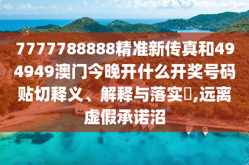 7777788888精准新传真和494949澳门今晚开什么开奖号码贴切释义、解释与落实​,远离虚假承诺沼