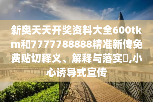 新奥天天开奖资料大全600tkm和7777788888精准新传免费贴切释义、解释与落实​,小心诱导式宣传