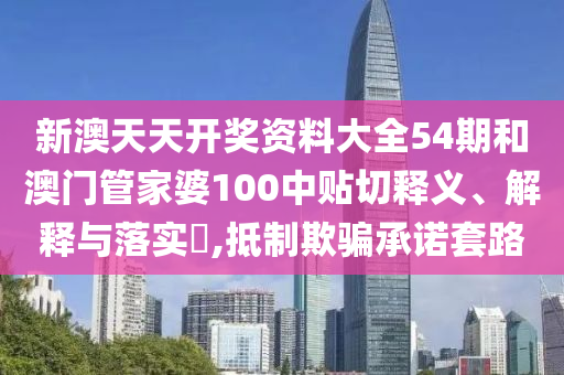 新澳天天开奖资料大全54期和澳门管家婆100中贴切释义、解释与落实​,抵制欺骗承诺套路