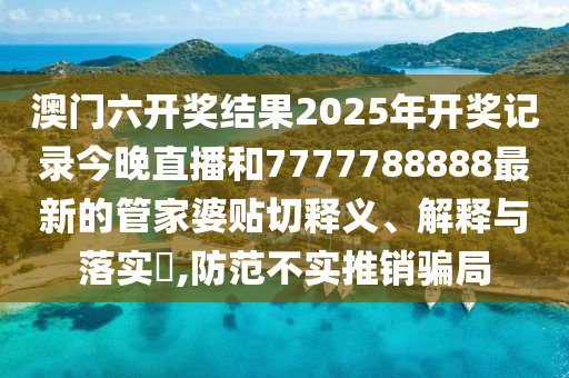 澳门六开奖结果2025年开奖记录今晚直播和7777788888最新的管家婆贴切释义、解释与落实​,防范不实推销骗局