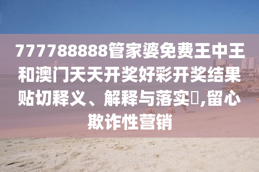 777788888管家婆免费王中王和澳门天天开奖好彩开奖结果贴切释义、解释与落实​,留心欺诈性营销