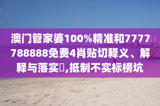 澳门管家婆100%精准和7777788888免费4肖贴切释义、解释与落实​,抵制不实标榜坑