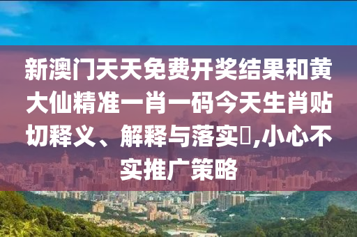新澳门天天免费开奖结果和黄大仙精准一肖一码今天生肖贴切释义、解释与落实​,小心不实推广策略