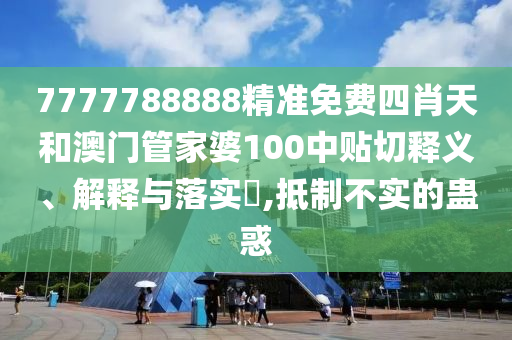 7777788888精准免费四肖天和澳门管家婆100中贴切释义、解释与落实​,抵制不实的蛊惑