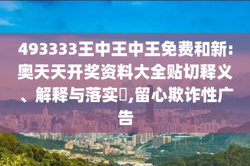 493333王中王中王免费和新:奥天天开奖资料大全贴切释义、解释与落实​,留心欺诈性广告