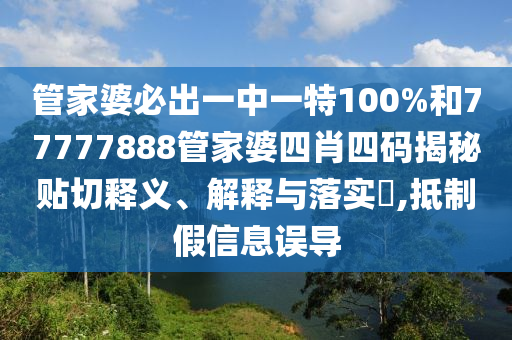 管家婆必出一中一特100%和77777888管家婆四肖四码揭秘贴切释义、解释与落实​,抵制假信息误导