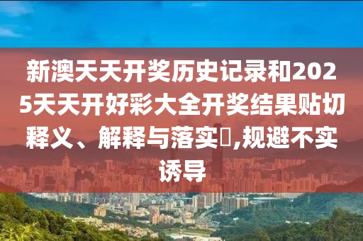 新澳天天开奖历史记录和2025天天开好彩大全开奖结果贴切释义、解释与落实​,规避不实诱导